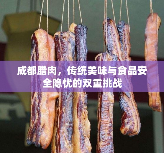 成都臘肉，傳統(tǒng)美味與食品安全隱憂的雙重挑戰(zhàn)