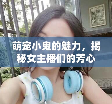 萌寵小鬼的魅力，揭秘女主播們的芳心俘獲記