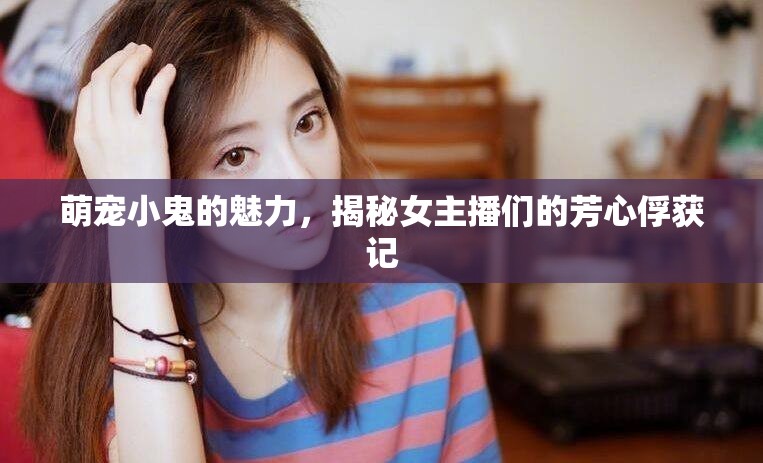 萌寵小鬼的魅力，揭秘女主播們的芳心俘獲記