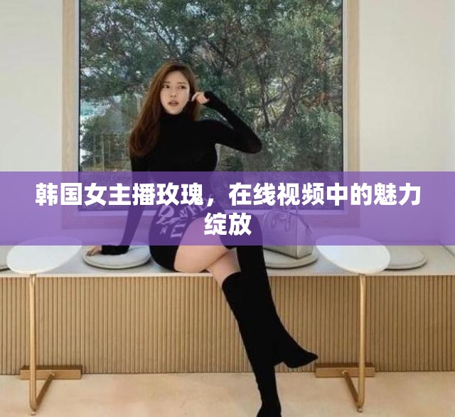 韓國女主播玫瑰，在線視頻中的魅力綻放