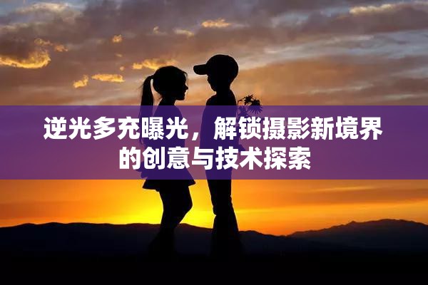 逆光多充曝光，解鎖攝影新境界的創(chuàng)意與技術(shù)探索