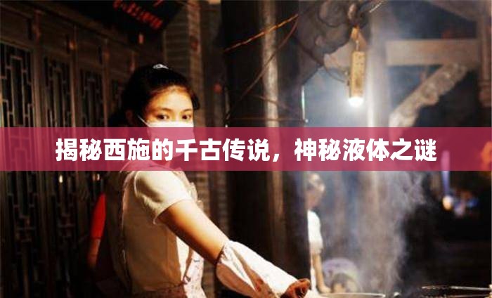 揭秘西施的千古傳說，神秘液體之謎