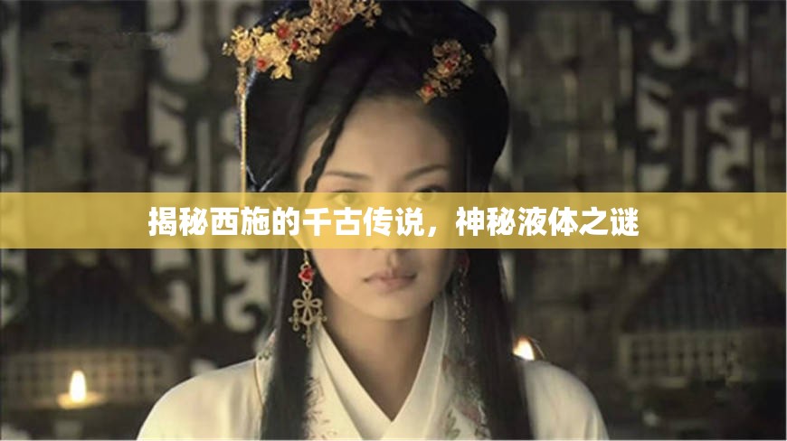 揭秘西施的千古傳說，神秘液體之謎