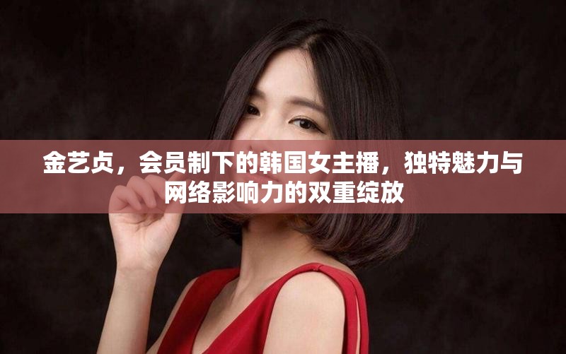金藝貞，會(huì)員制下的韓國(guó)女主播，獨(dú)特魅力與網(wǎng)絡(luò)影響力的雙重綻放