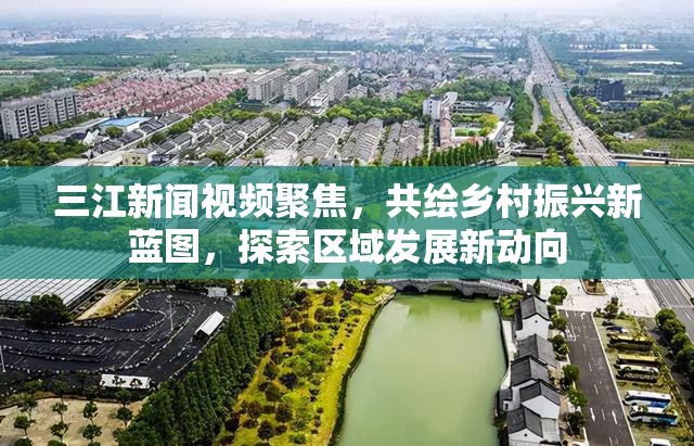 三江新聞視頻聚焦，共繪鄉(xiāng)村振興新藍圖，探索區(qū)域發(fā)展新動向
