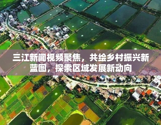 三江新聞視頻聚焦，共繪鄉(xiāng)村振興新藍圖，探索區(qū)域發(fā)展新動向