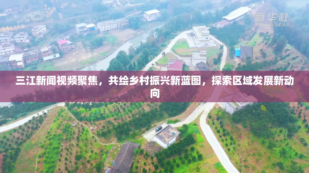 三江新聞視頻聚焦，共繪鄉(xiāng)村振興新藍圖，探索區(qū)域發(fā)展新動向