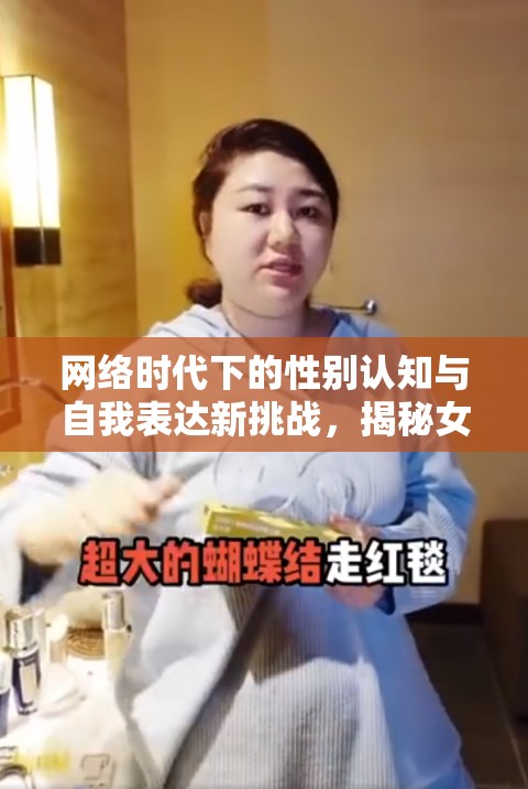 網(wǎng)絡(luò)時(shí)代下的性別認(rèn)知與自我表達(dá)新挑戰(zhàn)，揭秘女流出現(xiàn)象