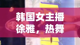 韓國女主播徐雅，熱舞大全的魅力與網(wǎng)絡影響力探析