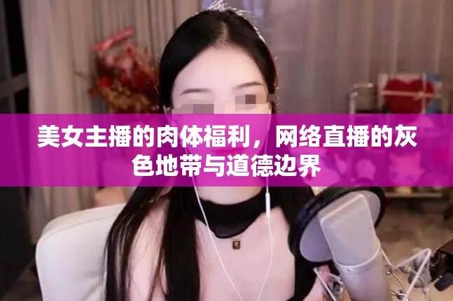 美女主播的肉體福利，網(wǎng)絡(luò)直播的灰色地帶與道德邊界