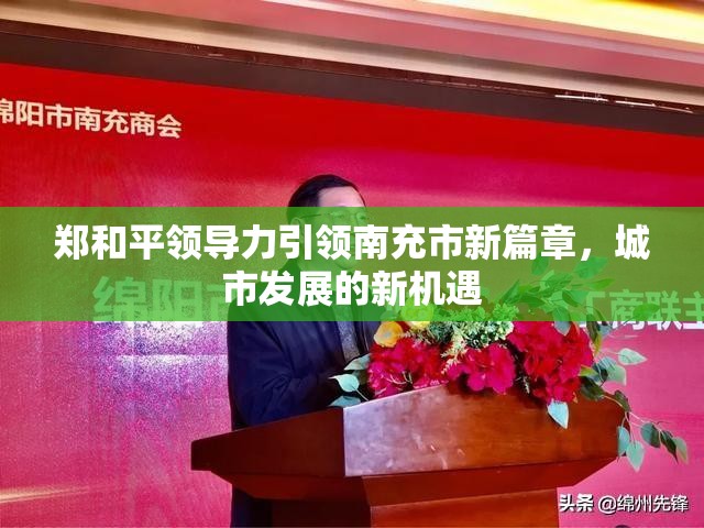 鄭和平領(lǐng)導(dǎo)力引領(lǐng)南充市新篇章，城市發(fā)展的新機(jī)遇
