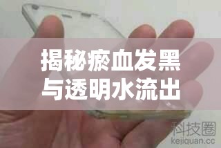 揭秘瘀血發(fā)黑與透明水流出，健康警報的背后真相