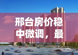 邢臺房價穩(wěn)中微調(diào)，最新動態(tài)與未來趨勢初探