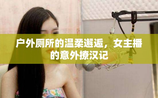 戶外廁所的溫柔邂逅，女主播的意外撩漢記