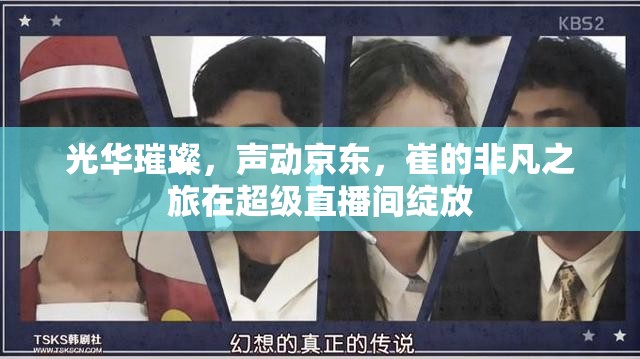 光華璀璨，聲動京東，崔的非凡之旅在超級直播間綻放