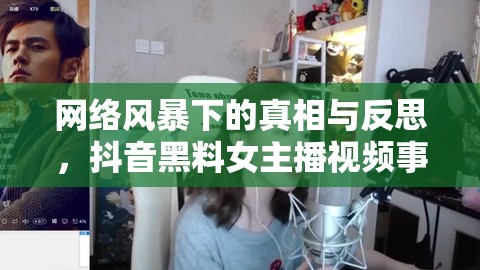 網(wǎng)絡(luò)風(fēng)暴下的真相與反思，抖音黑料女主播視頻事件