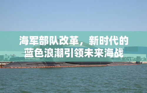海軍部隊(duì)改革，新時(shí)代的藍(lán)色浪潮引領(lǐng)未來海戰(zhàn)
