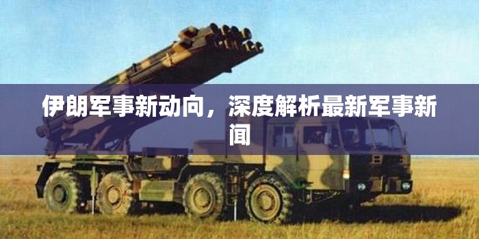 伊朗軍事新動(dòng)向，深度解析最新軍事新聞