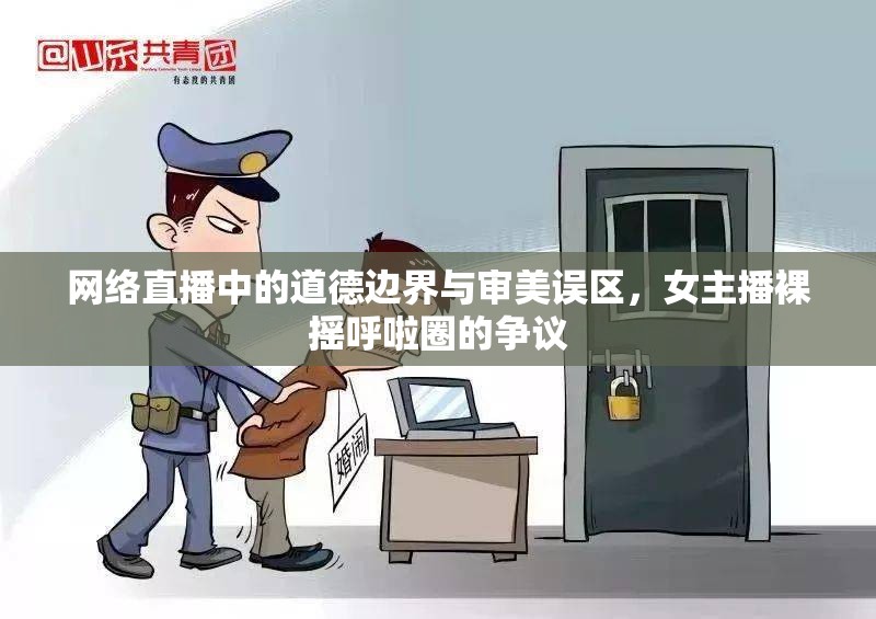 網(wǎng)絡(luò)直播中的道德邊界與審美誤區(qū)，女主播裸搖呼啦圈的爭議