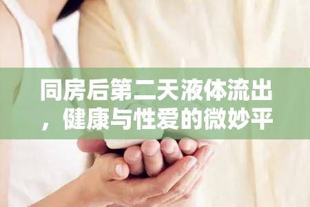 同房后第二天液體流出，健康與性愛的微妙平衡揭秘