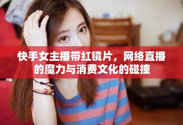 快手女主播帶紅鏡片，網(wǎng)絡(luò)直播的魔力與消費(fèi)文化的碰撞