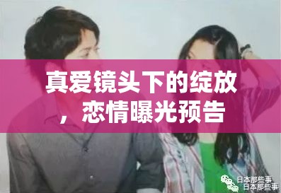 真愛鏡頭下的綻放，戀情曝光預(yù)告