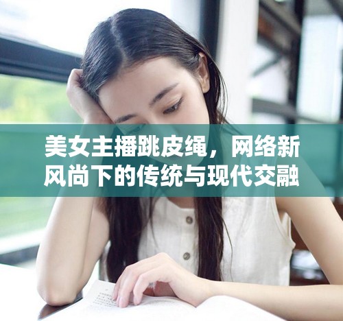 美女主播跳皮繩，網(wǎng)絡新風尚下的傳統(tǒng)與現(xiàn)代交融