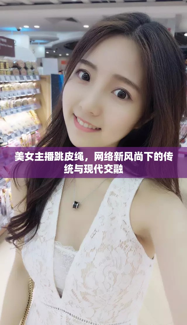 美女主播跳皮繩，網(wǎng)絡新風尚下的傳統(tǒng)與現(xiàn)代交融
