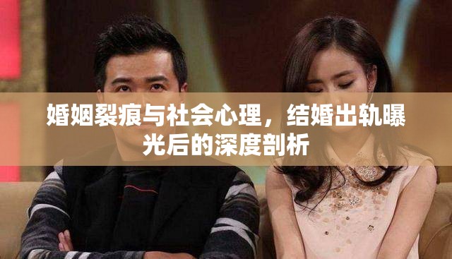 婚姻裂痕與社會心理，結(jié)婚出軌曝光后的深度剖析