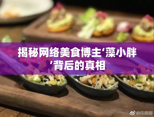 揭秘網(wǎng)絡(luò)美食博主‘藻小胖’背后的真相