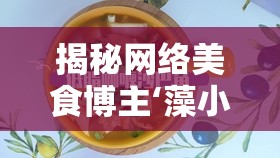 揭秘網(wǎng)絡(luò)美食博主‘藻小胖’背后的真相