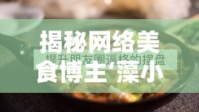 揭秘網(wǎng)絡(luò)美食博主‘藻小胖’背后的真相