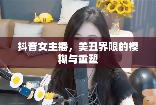 抖音女主播，美丑界限的模糊與重塑