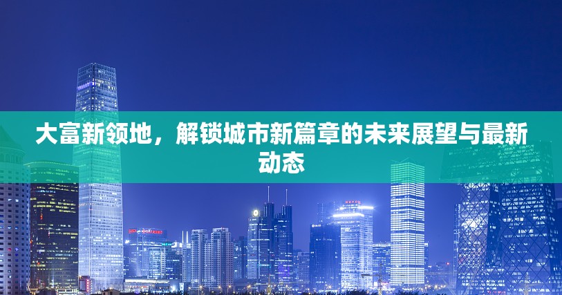 大富新領(lǐng)地，解鎖城市新篇章的未來展望與最新動(dòng)態(tài)