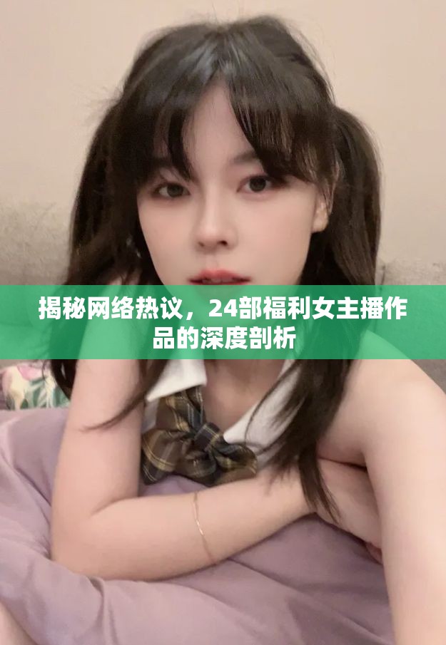揭秘網(wǎng)絡熱議，24部福利女主播作品的深度剖析