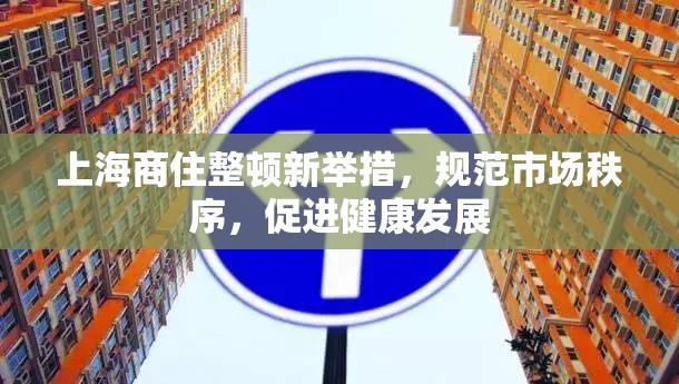 上海商住整頓新舉措，規(guī)范市場(chǎng)秩序，促進(jìn)健康發(fā)展