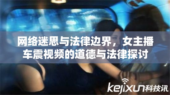 網(wǎng)絡(luò)迷思與法律邊界，女主播車震視頻的道德與法律探討