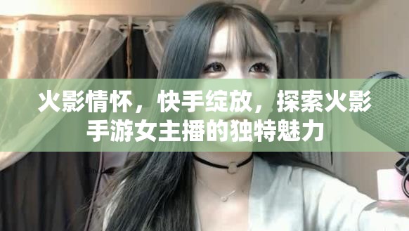 火影情懷，快手綻放，探索火影手游女主播的獨(dú)特魅力