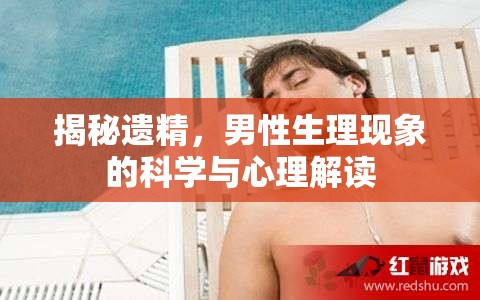 揭秘遺精，男性生理現(xiàn)象的科學(xué)與心理解讀