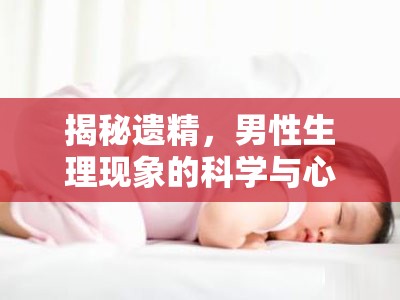 揭秘遺精，男性生理現(xiàn)象的科學(xué)與心理解讀
