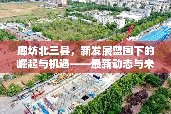 廊坊北三縣，新發(fā)展藍(lán)圖下的崛起與機(jī)遇——最新動(dòng)態(tài)與未來展望