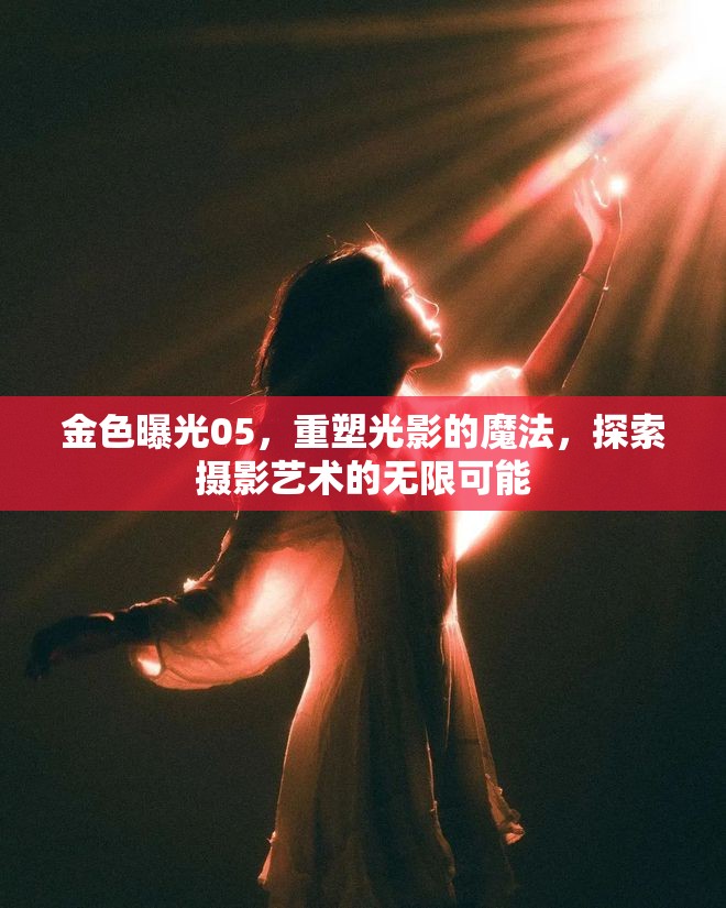 金色曝光05，重塑光影的魔法，探索攝影藝術(shù)的無限可能