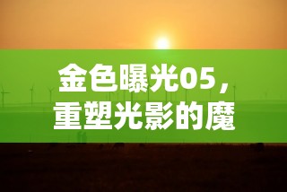 金色曝光05，重塑光影的魔法，探索攝影藝術(shù)的無限可能