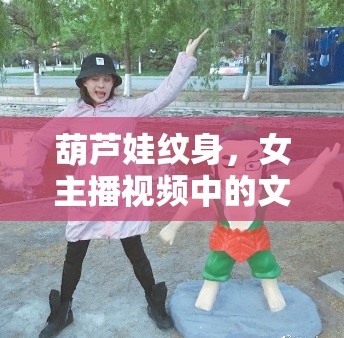 葫蘆娃紋身，女主播視頻中的文化探索與獨(dú)特魅力