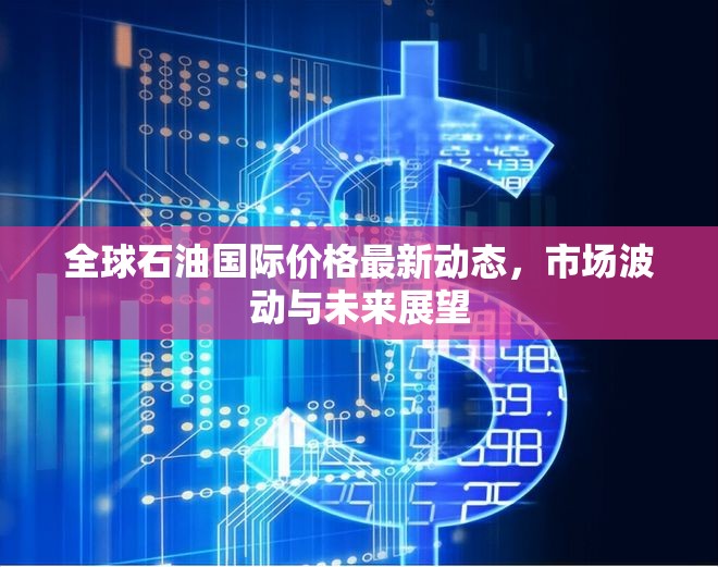 全球石油國際價(jià)格最新動態(tài)，市場波動與未來展望