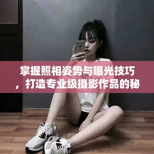 掌握照相姿勢(shì)與曝光技巧，打造專業(yè)級(jí)攝影作品的秘訣