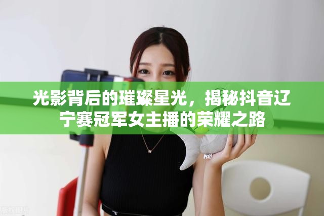 光影背后的璀璨星光，揭秘抖音遼寧賽冠軍女主播的榮耀之路