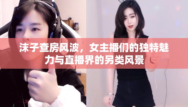 沫子查房風(fēng)波，女主播們的獨(dú)特魅力與直播界的另類風(fēng)景