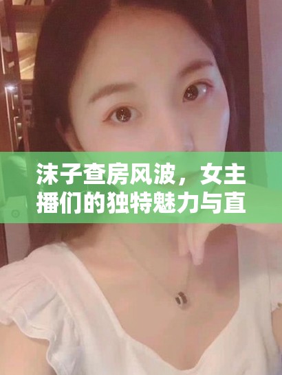 沫子查房風(fēng)波，女主播們的獨(dú)特魅力與直播界的另類風(fēng)景