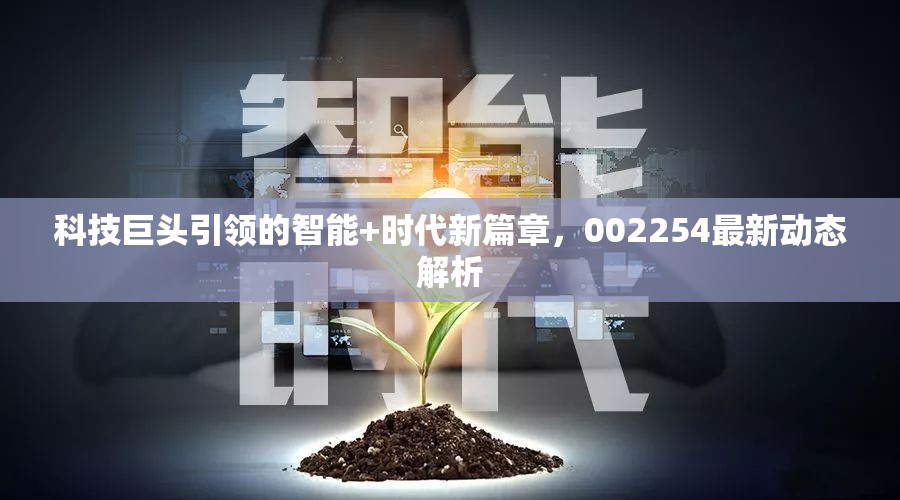 科技巨頭引領(lǐng)的智能+時(shí)代新篇章，002254最新動(dòng)態(tài)解析